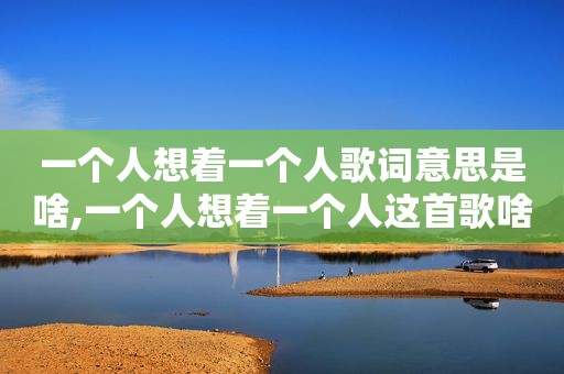 一个人想着一个人歌词意思是啥,一个人想着一个人这首歌啥意思