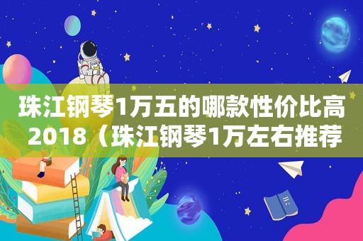 珠江钢琴1万五的哪款性价比高 2018（珠江钢琴1万左右推荐）