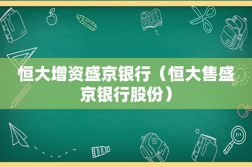 恒大增资盛京银行（恒大售盛京银行股份）