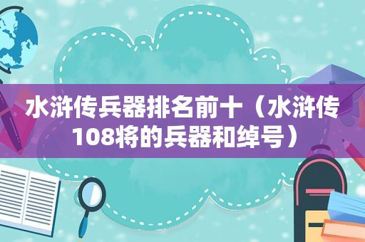 水浒传兵器排名前十（水浒传108将的兵器和绰号）