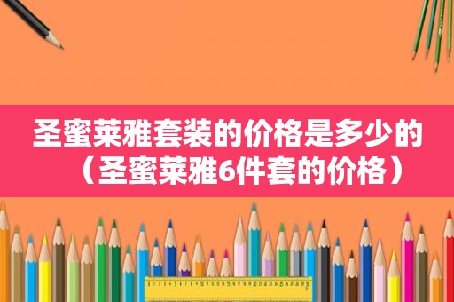圣蜜莱雅套装的价格是多少的（圣蜜莱雅6件套的价格）