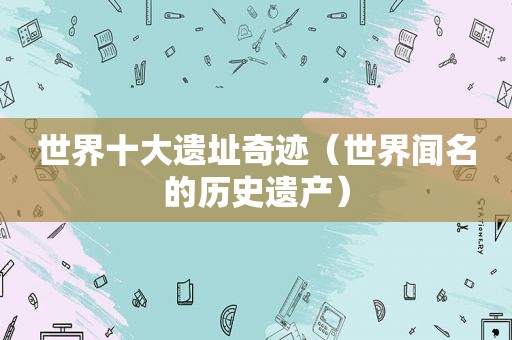 世界十大遗址奇迹（世界闻名的历史遗产）