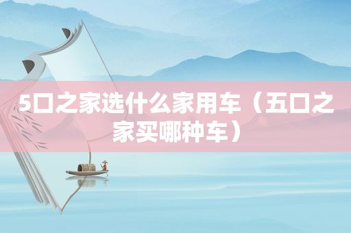 5口之家选什么家用车（五口之家买哪种车）