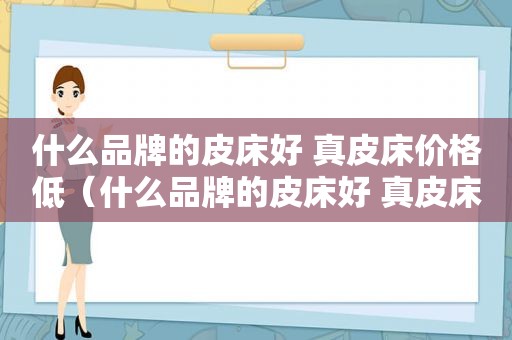 什么品牌的皮床好 真皮床价格低（什么品牌的皮床好 真皮床价格便宜）