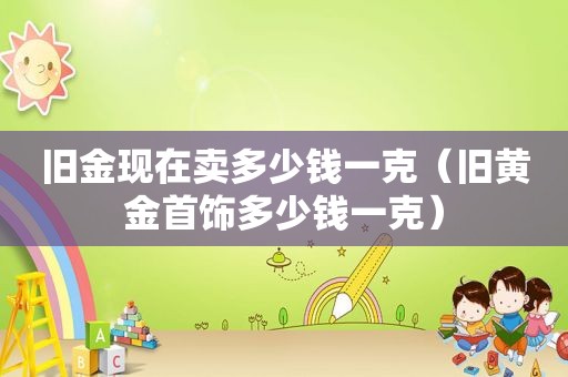 旧金现在卖多少钱一克（旧黄金首饰多少钱一克）