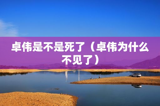 卓伟是不是死了（卓伟为什么不见了）