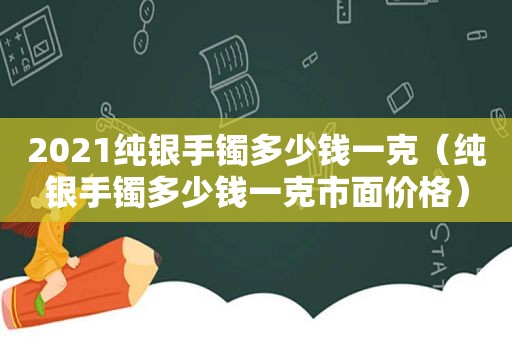 2021纯银手镯多少钱一克（纯银手镯多少钱一克市面价格）
