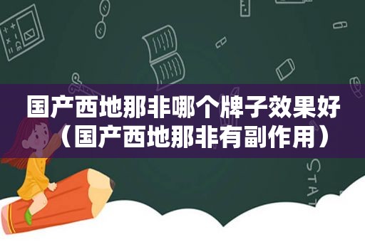 国产西地那非哪个牌子效果好（国产西地那非有副作用）