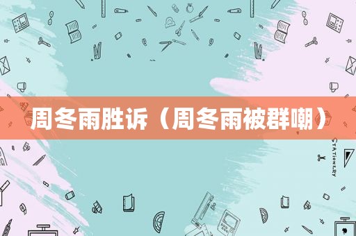 周冬雨胜诉（周冬雨被群嘲）