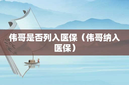伟哥是否列入医保（伟哥纳入医保）