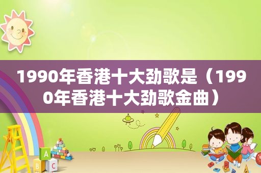 1990年香港十大劲歌是（1990年香港十大劲歌金曲）