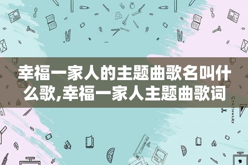 幸福一家人的主题曲歌名叫什么歌,幸福一家人主题曲歌词