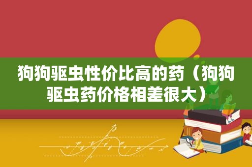 狗狗驱虫性价比高的药(狗狗驱虫药价格相差很大) 狗狗驱虫性价比高的药(狗狗驱虫药价格相差很大)