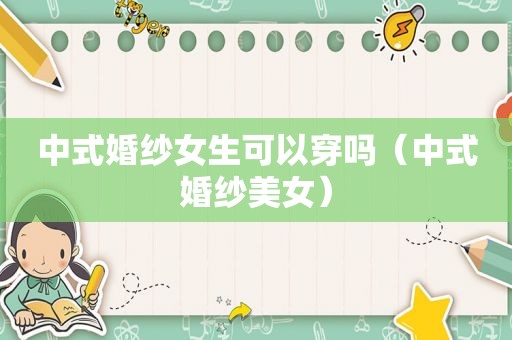 中式婚纱女生可以穿吗（中式婚纱美女）
