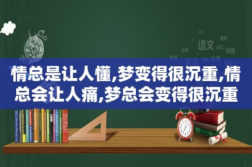 情总是让人懂,梦变得很沉重,情总会让人痛,梦总会变得很沉重文案