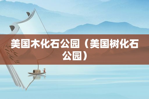 美国木化石公园（美国树化石公园）