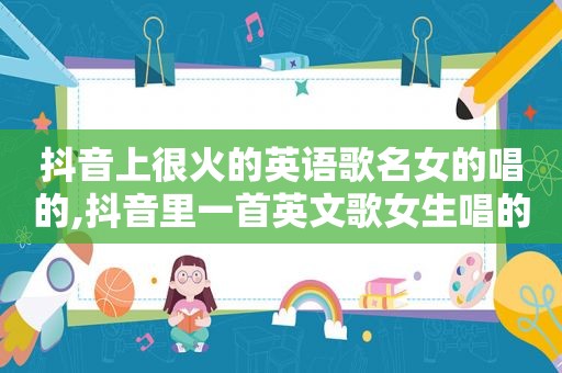 抖音上很火的英语歌名女的唱的,抖音里一首英文歌女生唱的