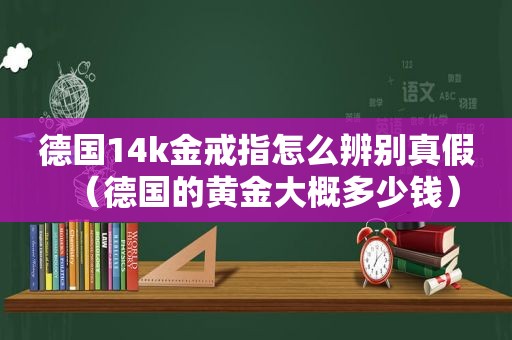 德国14k金戒指怎么辨别真假（德国的黄金大概多少钱）