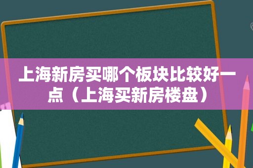 上海新房买哪个板块比较好一点（上海买新房楼盘）
