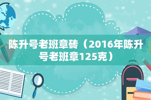 陈升号老班章砖（2016年陈升号老班章125克）