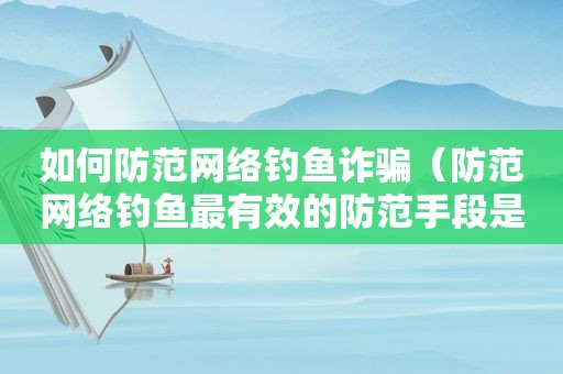如何防范网络钓鱼诈骗（防范网络钓鱼最有效的防范手段是什么?）
