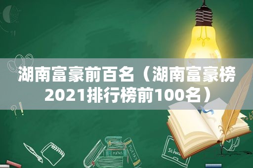 湖南富豪前百名（湖南富豪榜2021排行榜前100名）