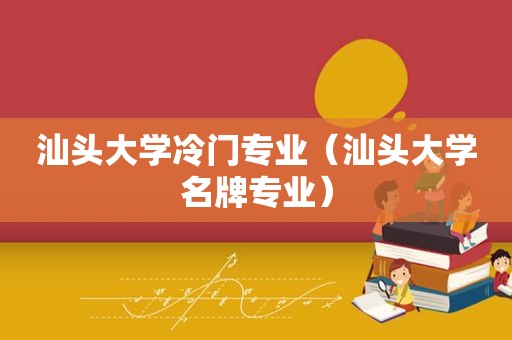 汕头大学冷门专业（汕头大学名牌专业）