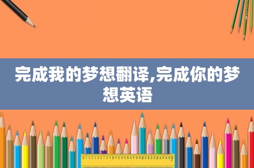 完成我的梦想翻译,完成你的梦想英语