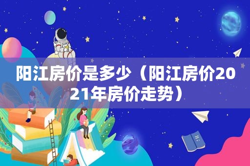 阳江房价是多少（阳江房价2021年房价走势）