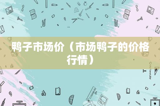 鸭子市场价（市场鸭子的价格行情）