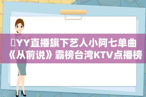 ​YY直播旗下艺人小阿七单曲《从前说》霸榜台湾KTV点播榜