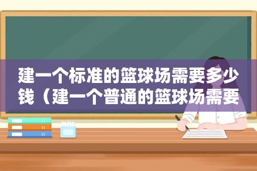 建一个标准的篮球场需要多少钱（建一个普通的篮球场需要多少钱）