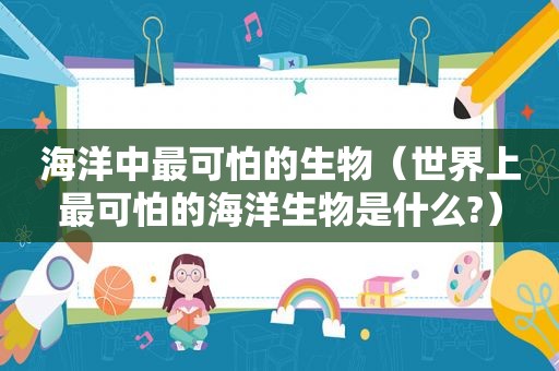 海洋中最可怕的生物（世界上最可怕的海洋生物是什么?）