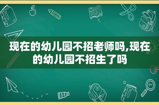 现在的幼儿园不招老师吗,现在的幼儿园不招生了吗
