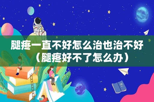 腿疼一直不好怎么治也治不好（腿疼好不了怎么办）