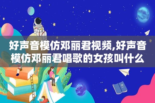 好声音模仿邓丽君视频,好声音模仿邓丽君唱歌的女孩叫什么名字? 好声音模仿邓丽君视频,好声音模仿邓丽君唱歌的女孩叫什么名字?