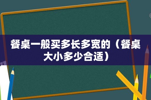 餐桌一般买多长多宽的（餐桌大小多少合适）