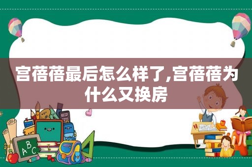 宫蓓蓓最后怎么样了,宫蓓蓓为什么又换房