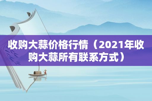 收购大蒜价格行情（2021年收购大蒜所有联系方式）