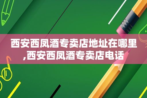西安西凤酒专卖店地址在哪里,西安西凤酒专卖店电话