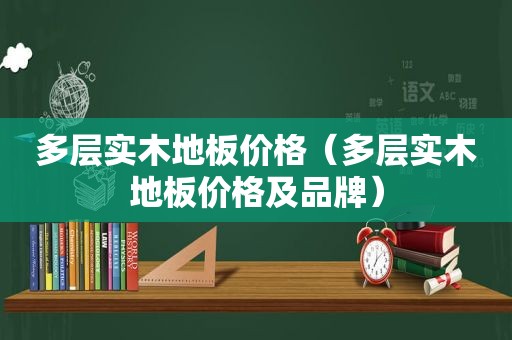 多层实木地板价格（多层实木地板价格及品牌）