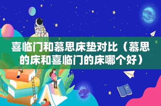 喜临门和慕思床垫对比（慕思的床和喜临门的床哪个好）