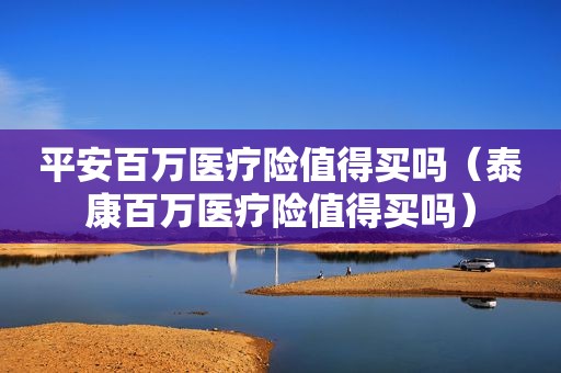 平安百万医疗险值得买吗（泰康百万医疗险值得买吗）