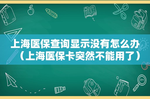 上海医保查询显示没有怎么办（上海医保卡突然不能用了）