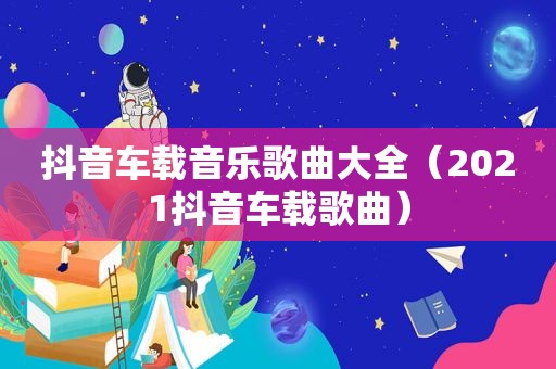 抖音车载音乐歌曲大全（2021抖音车载歌曲）