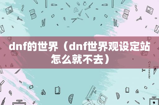 dnf的世界（dnf世界观设定站怎么就不去）
