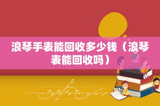 浪琴手表能回收多少钱（浪琴表能回收吗）