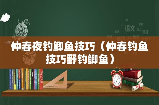 仲春夜钓鲫鱼技巧（仲春钓鱼技巧野钓鲫鱼）