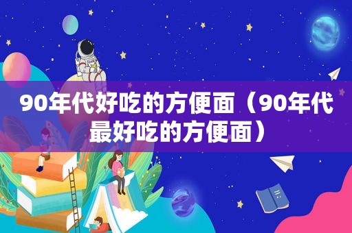 90年代好吃的方便面（90年代最好吃的方便面）