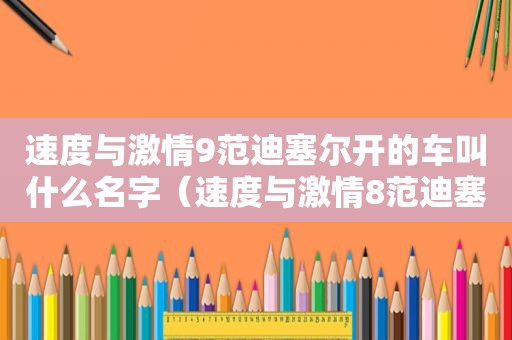 速度与 *** 9范迪塞尔开的车叫什么名字（速度与 *** 8范迪塞尔开的车）